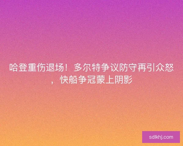 哈登重伤退场！多尔特争议防守再引众怒，快船争冠蒙上阴影