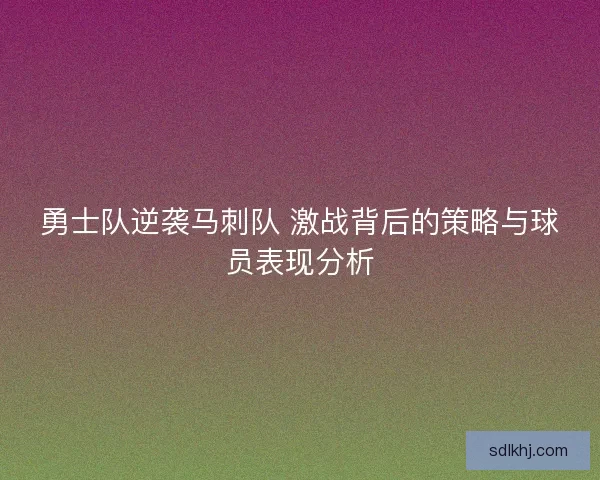 勇士队逆袭马刺队 激战背后的策略与球员表现分析