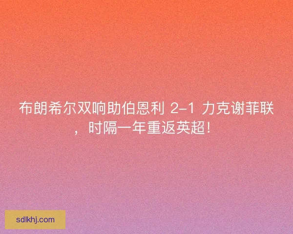 布朗希尔双响助伯恩利 2-1 力克谢菲联，时隔一年重返英超！