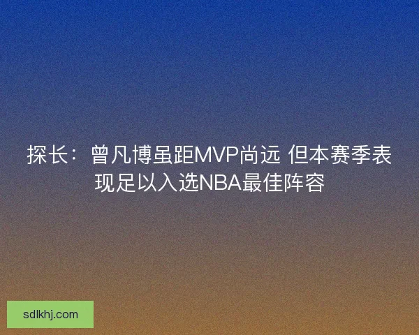 探长：曾凡博虽距MVP尚远 但本赛季表现足以入选NBA最佳阵容