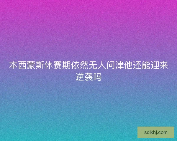 本西蒙斯休赛期依然无人问津他还能迎来逆袭吗