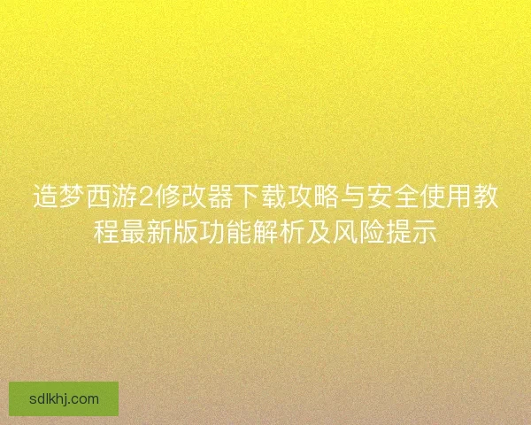 造梦西游2修改器下载攻略与安全使用教程最新版功能解析及风险提示