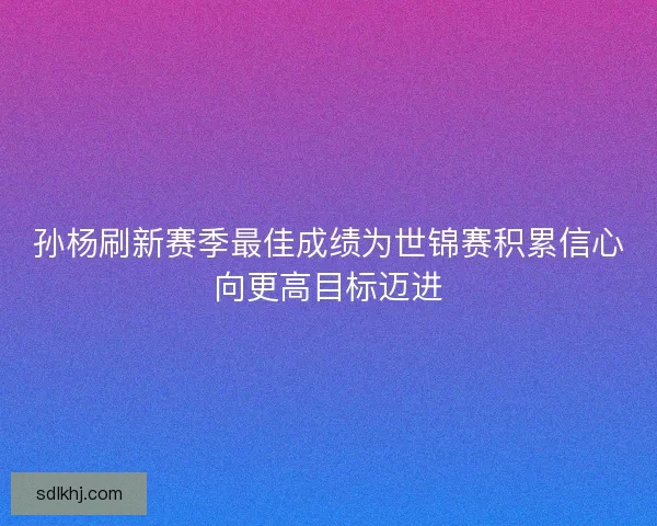 孙杨刷新赛季最佳成绩为世锦赛积累信心向更高目标迈进