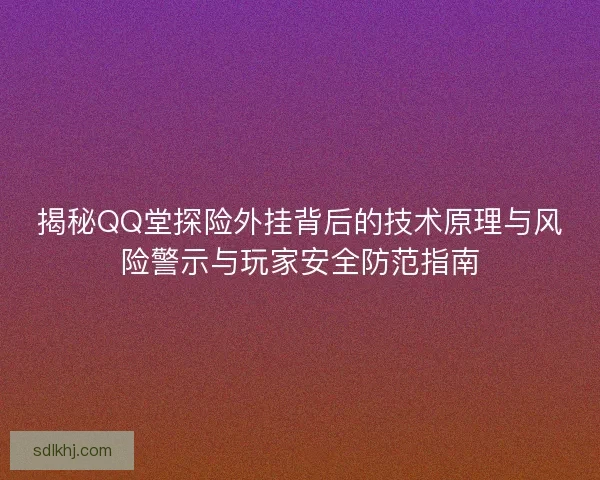 揭秘QQ堂探险外挂背后的技术原理与风险警示与玩家安全防范指南