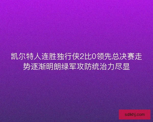 凯尔特人连胜独行侠2比0领先总决赛走势逐渐明朗绿军攻防统治力尽显