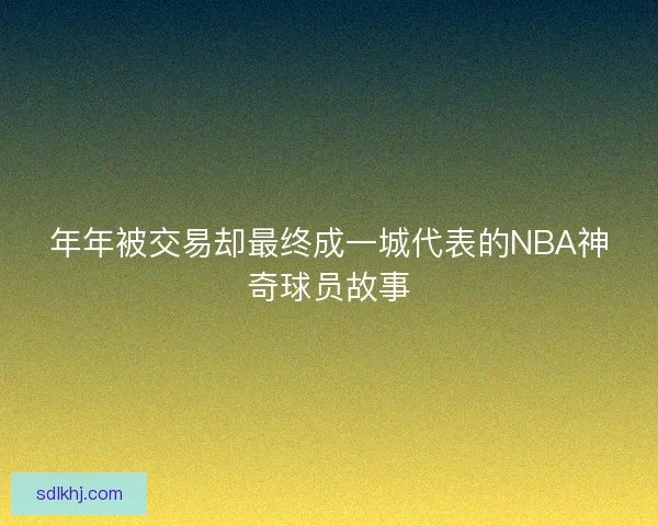 年年被交易却最终成一城代表的NBA神奇球员故事