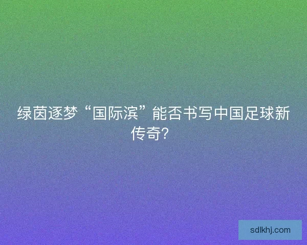 绿茵逐梦 “国际滨” 能否书写中国足球新传奇？