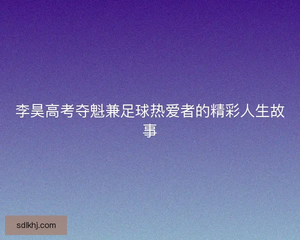 李昊高考夺魁兼足球热爱者的精彩人生故事
